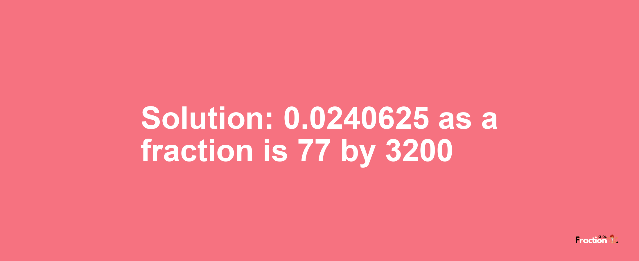 Solution:0.0240625 as a fraction is 77/3200
